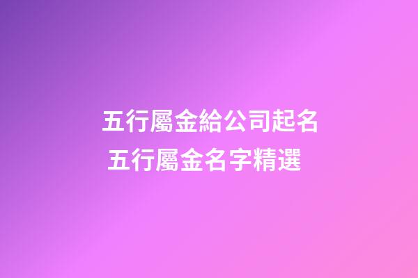 五行屬金給公司起名 五行屬金名字精選-第1張-公司起名-玄機派